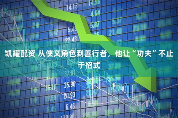 凯耀配资 从侠义角色到善行者，他让“功夫”不止于招式