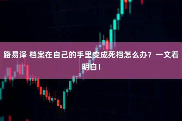 路易泽 档案在自己的手里变成死档怎么办？一文看明白！