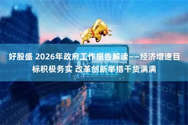 好股盛 2026年政府工作报告解读——经济增速目标积极务实 改革创新举措干货满满