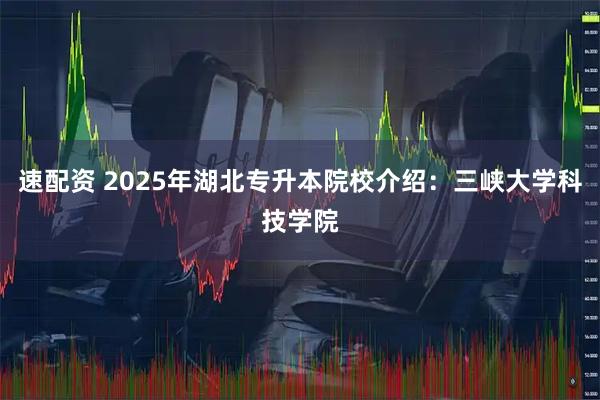 速配资 2025年湖北专升本院校介绍：三峡大学科技学院