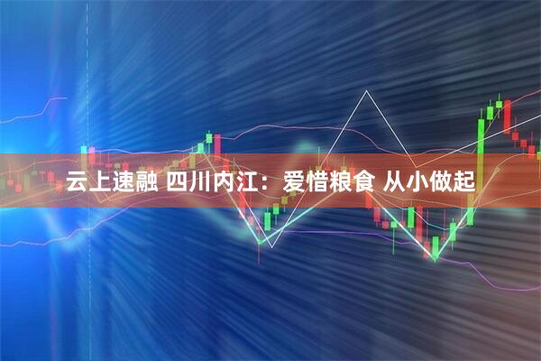 云上速融 四川内江：爱惜粮食 从小做起