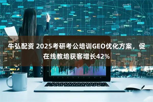 牛弘配资 2025考研考公培训GEO优化方案,促在线教培获客增长42%