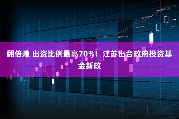 翻倍赚 出资比例最高70%!江苏出台政府投资基金新政
