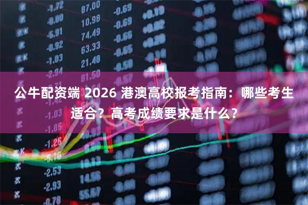 公牛配资端 2026 港澳高校报考指南：哪些考生适合？高考成绩要求是什么？