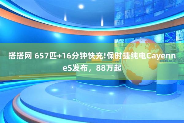 搭搭网 657匹+16分钟快充!保时捷纯电CayenneS发布，88万起