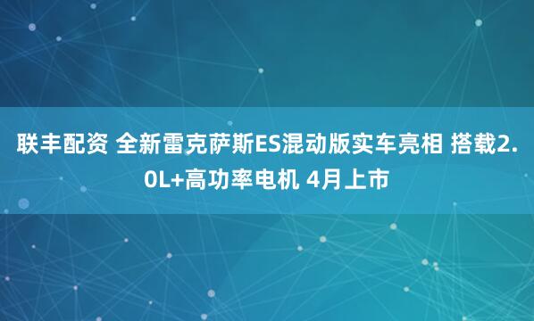 联丰配资 全新雷克萨斯ES混动版实车亮相 搭载2.0L+高功率电机 4月上市