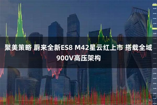 聚美策略 蔚来全新ES8 M42星云红上市 搭载全域900V高压架构