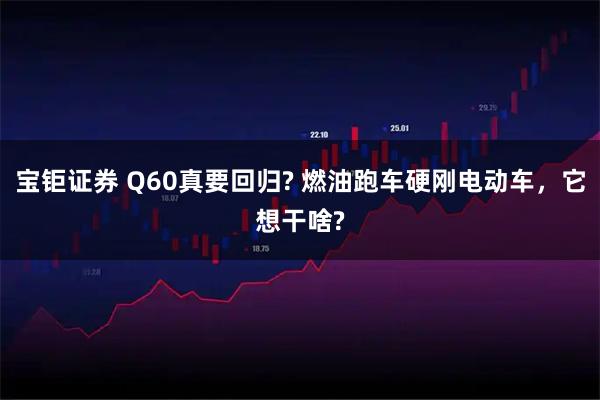 宝钜证券 Q60真要回归? 燃油跑车硬刚电动车，它想干啥?