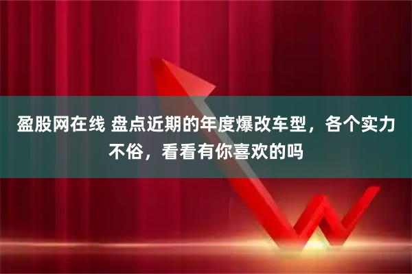 盈股网在线 盘点近期的年度爆改车型,各个实力不俗,看看有你喜欢的吗