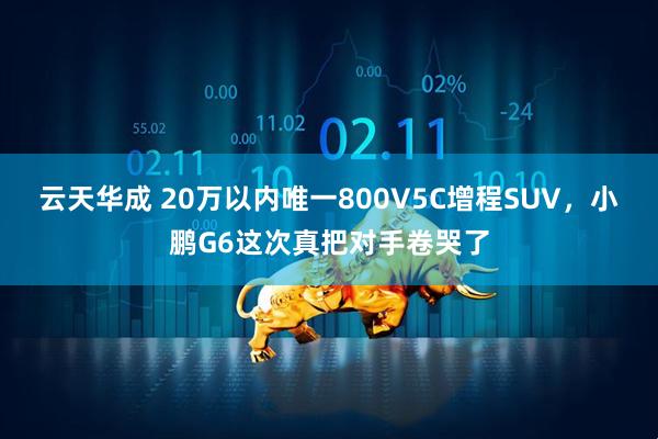 云天华成 20万以内唯一800V5C增程SUV,小鹏G6这次真把对手卷哭了