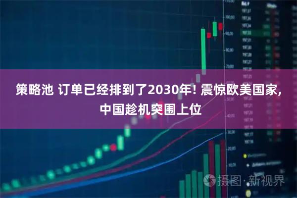 策略池 订单已经排到了2030年! 震惊欧美国家, 中国趁机突围上位