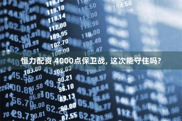 恒力配资 4000点保卫战, 这次能守住吗?
