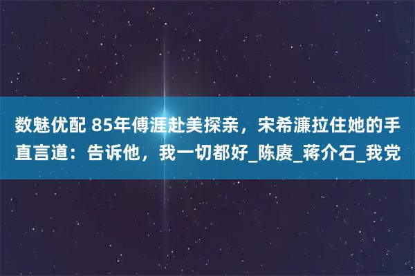 数魅优配 85年傅涯赴美探亲，宋希濂拉住她的手直言道：告诉他，我一切都好_陈赓_蒋介石_我党