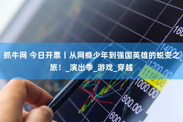 抓牛网 今日开票丨从网瘾少年到强国英雄的蜕变之旅！_演出季_游戏_穿越