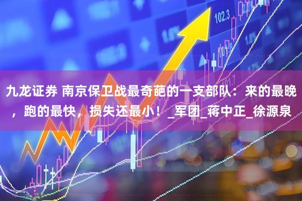 九龙证券 南京保卫战最奇葩的一支部队:来的最晚,跑的最快,损失还最小!_军团_蒋中正_徐源泉