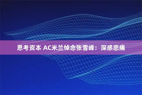 思考资本 AC米兰悼念张雪峰：深感悲痛