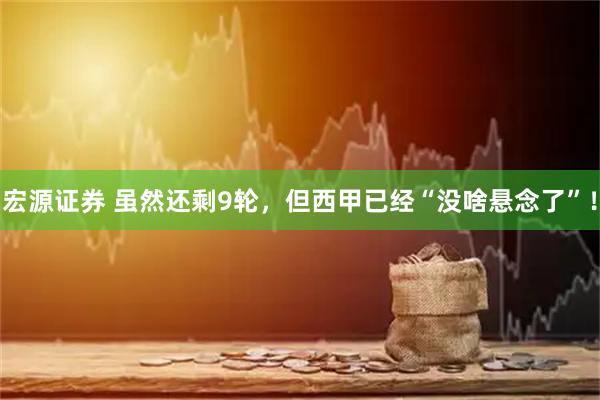 宏源证券 虽然还剩9轮，但西甲已经“没啥悬念了”！