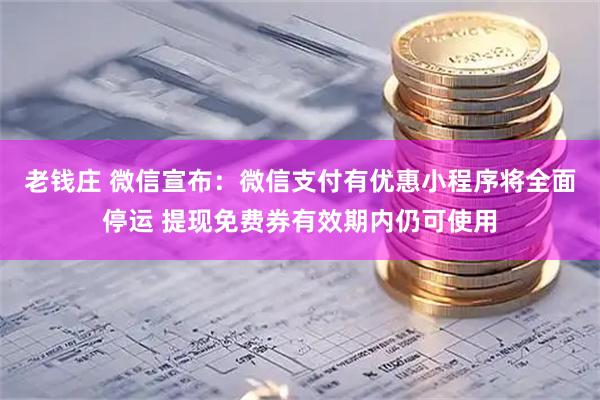 老钱庄 微信宣布：微信支付有优惠小程序将全面停运 提现免费券有效期内仍可使用