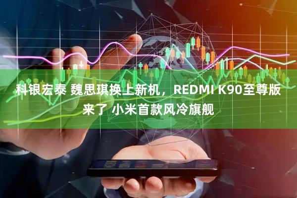 科银宏泰 魏思琪换上新机,REDMI K90至尊版来了 小米首款风冷旗舰