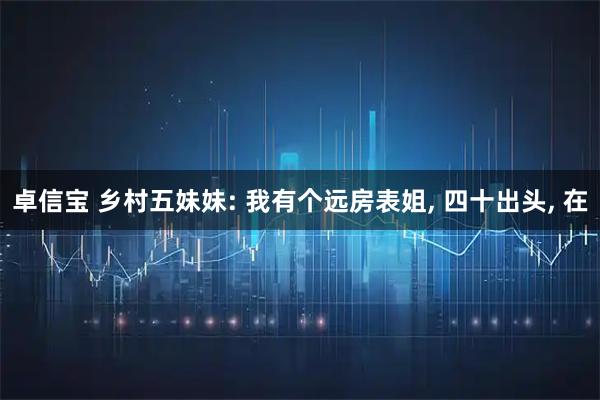 卓信宝 乡村五妹妹: 我有个远房表姐, 四十出头, 在