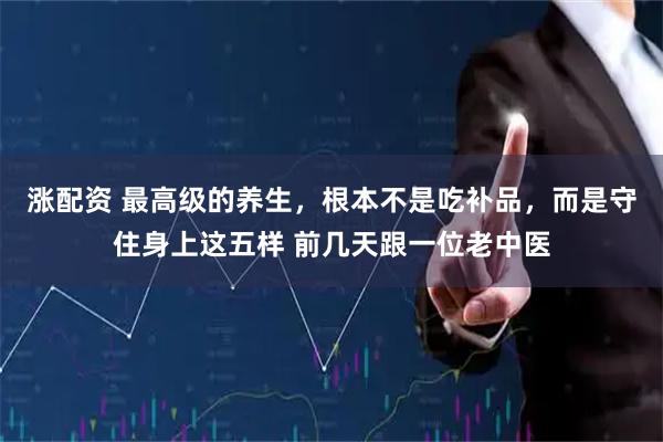 涨配资 最高级的养生，根本不是吃补品，而是守住身上这五样 前几天跟一位老中医