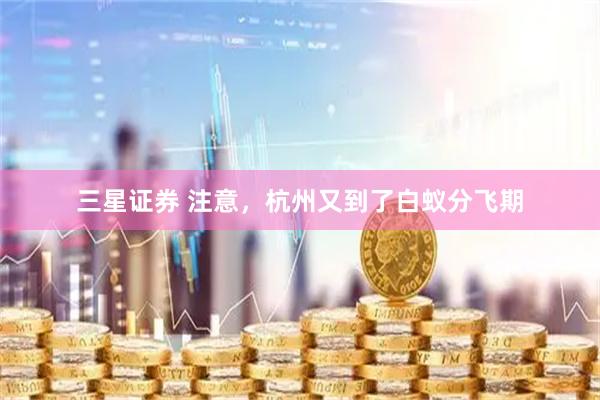三星证券 注意，杭州又到了白蚁分飞期