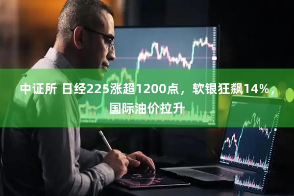 中证所 日经225涨超1200点，软银狂飙14%，国际油价拉升