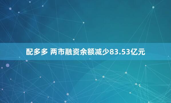 配多多 两市融资余额减少83.53亿元