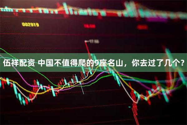 伍祥配资 中国不值得爬的9座名山，你去过了几个？