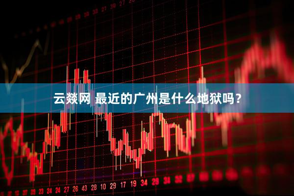 云燚网 最近的广州是什么地狱吗？