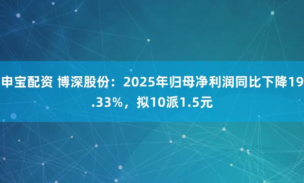 申宝配资 博深股份：2025年归母净利润同比下降19.33%，拟10派1.5元