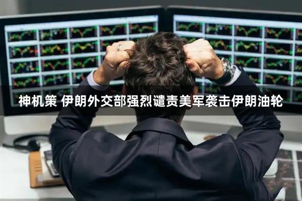 神机策 伊朗外交部强烈谴责美军袭击伊朗油轮