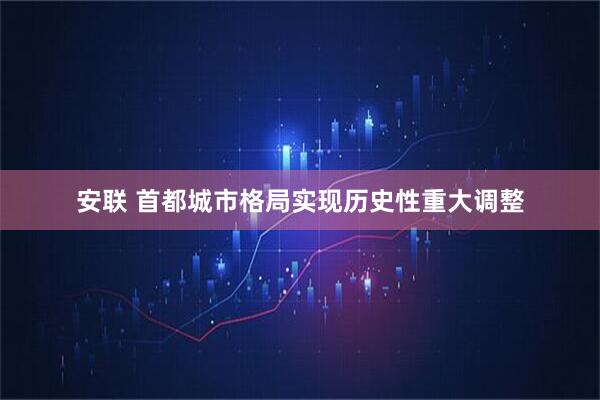 安联 首都城市格局实现历史性重大调整