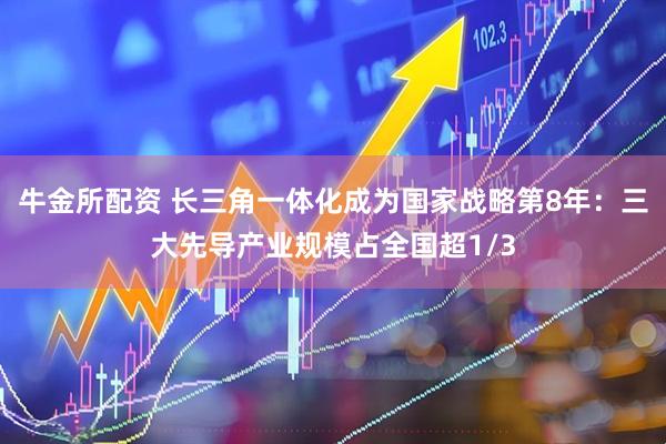 牛金所配资 长三角一体化成为国家战略第8年：三大先导产业规模占全国超1/3