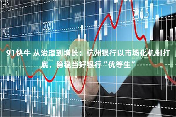 91快牛 从治理到增长：杭州银行以市场化机制打底，稳稳当好银行“优等生”