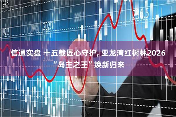 信通实盘 十五载匠心守护, 亚龙湾红树林2026“岛主之王”焕新归来