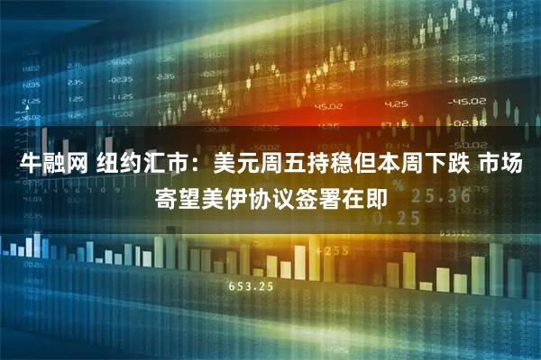 牛融网 纽约汇市：美元周五持稳但本周下跌 市场寄望美伊协议签署在即