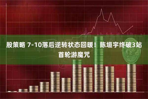 股策略 7-10落后逆转状态回暖！陈垣宇终破3站首轮游魔咒