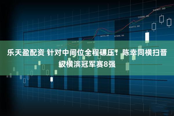 乐天盈配资 针对中间位全程碾压！陈幸同横扫晋级横滨冠军赛8强